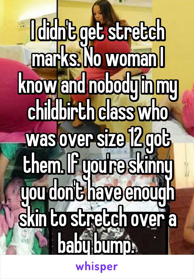 I didn't get stretch marks. No woman I know and nobody in my childbirth class who was over size 12 got them. If you're skinny you don't have enough skin to stretch over a baby bump. 