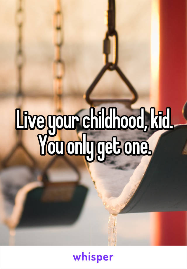 Live your childhood, kid. You only get one.