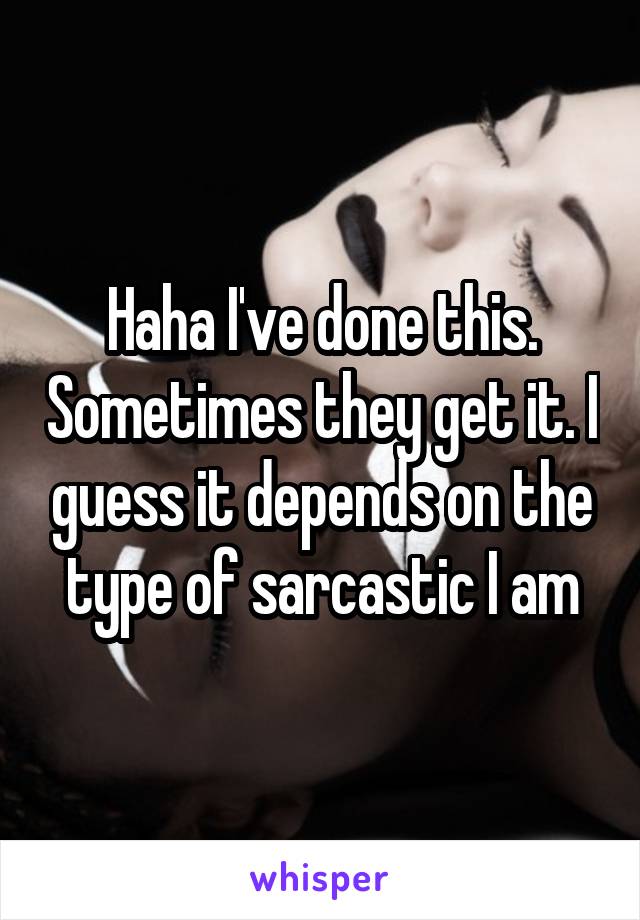 Haha I've done this. Sometimes they get it. I guess it depends on the type of sarcastic I am