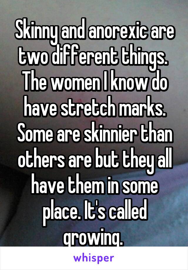 Skinny and anorexic are two different things. 
The women I know do have stretch marks. Some are skinnier than others are but they all have them in some place. It's called growing. 