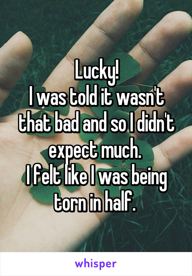 Lucky!
I was told it wasn't that bad and so I didn't expect much. 
I felt like I was being torn in half. 