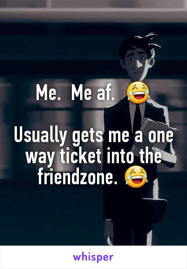 Me.  Me af.  😂

Usually gets me a one way ticket into the friendzone. 😂