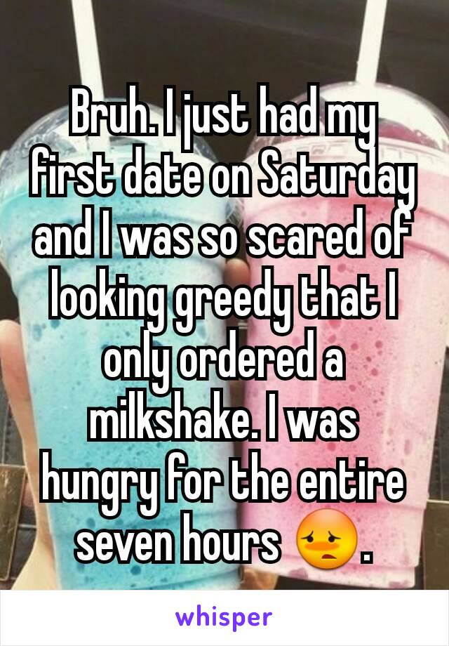 Bruh. I just had my first date on Saturday and I was so scared of looking greedy that I only ordered a milkshake. I was hungry for the entire seven hours 😳.