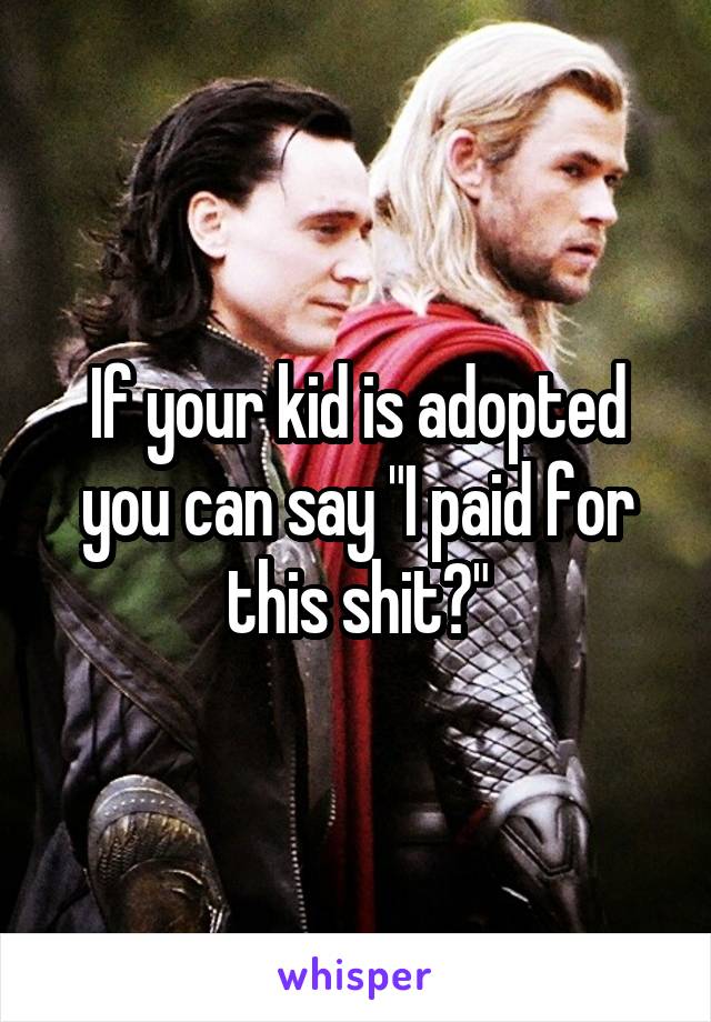 If your kid is adopted you can say "I paid for this shit?"