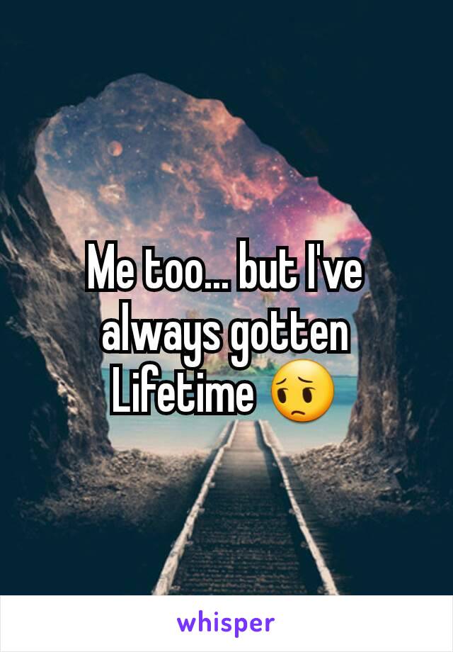 Me too... but I've always gotten Lifetime 😔