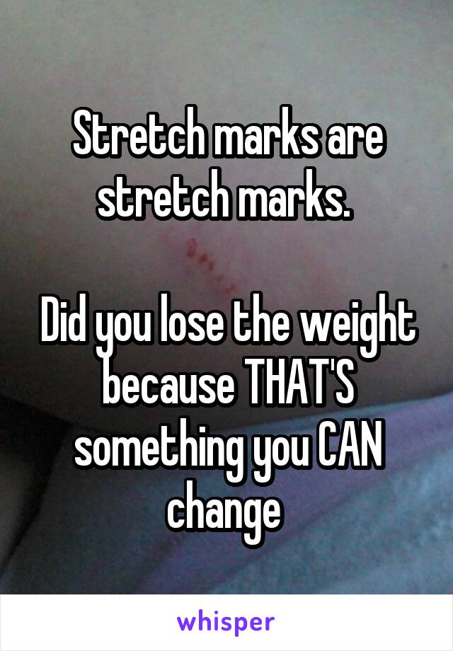 Stretch marks are stretch marks. 

Did you lose the weight because THAT'S something you CAN change 
