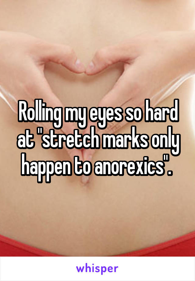 Rolling my eyes so hard at "stretch marks only happen to anorexics". 