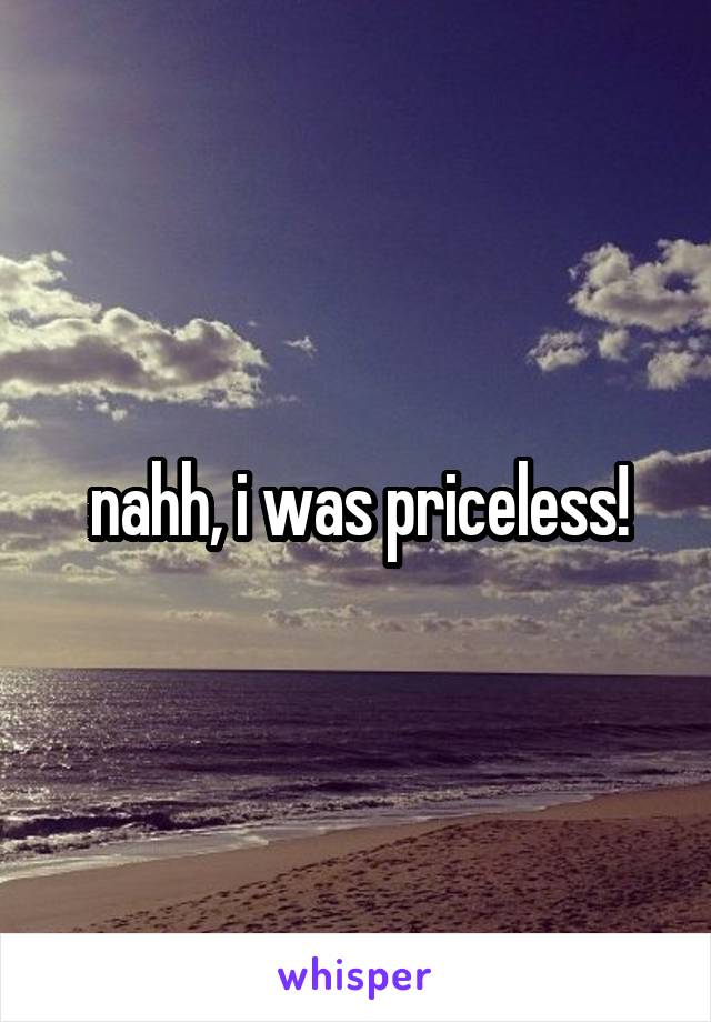 nahh, i was priceless!