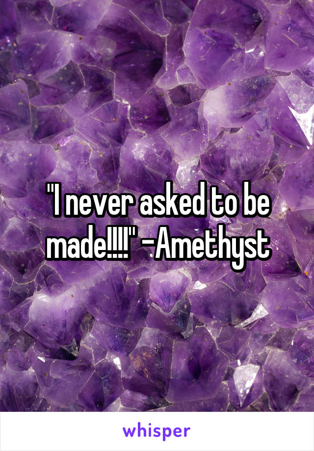 "I never asked to be made!!!!" -Amethyst