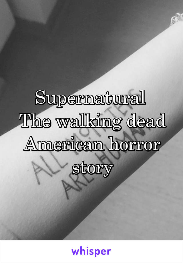 Supernatural 
The walking dead
American horror story