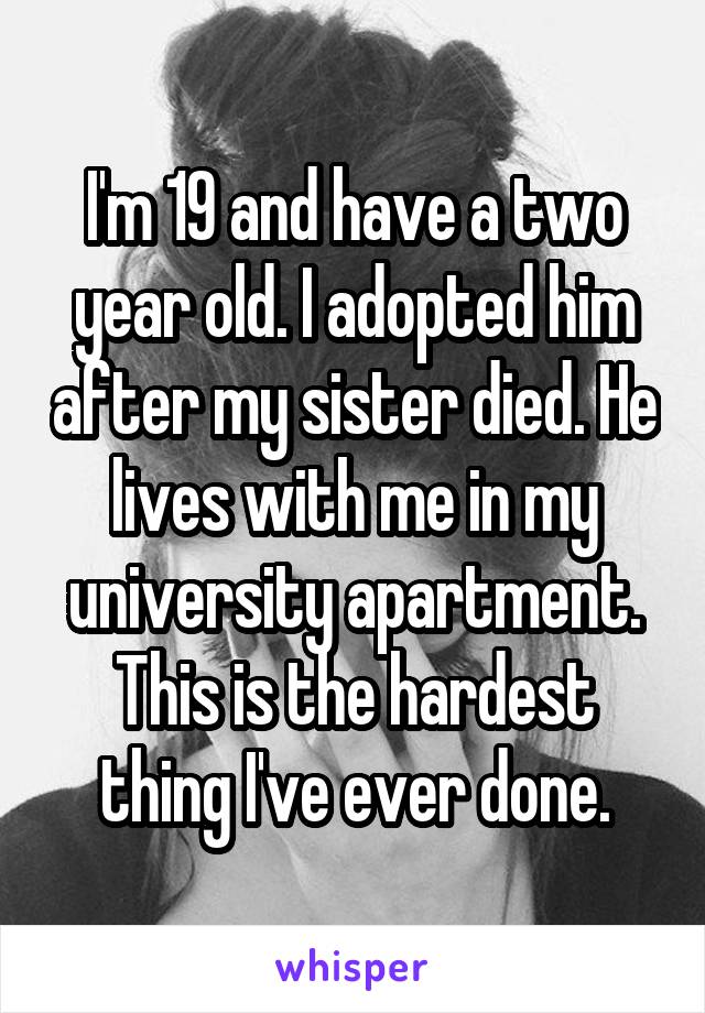 I'm 19 and have a two year old. I adopted him after my sister died. He lives with me in my university apartment. This is the hardest thing I've ever done.