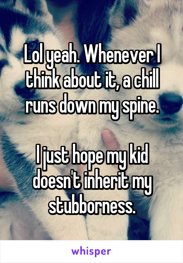 Lol yeah. Whenever I think about it, a chill runs down my spine.

I just hope my kid doesn't inherit my stubborness.