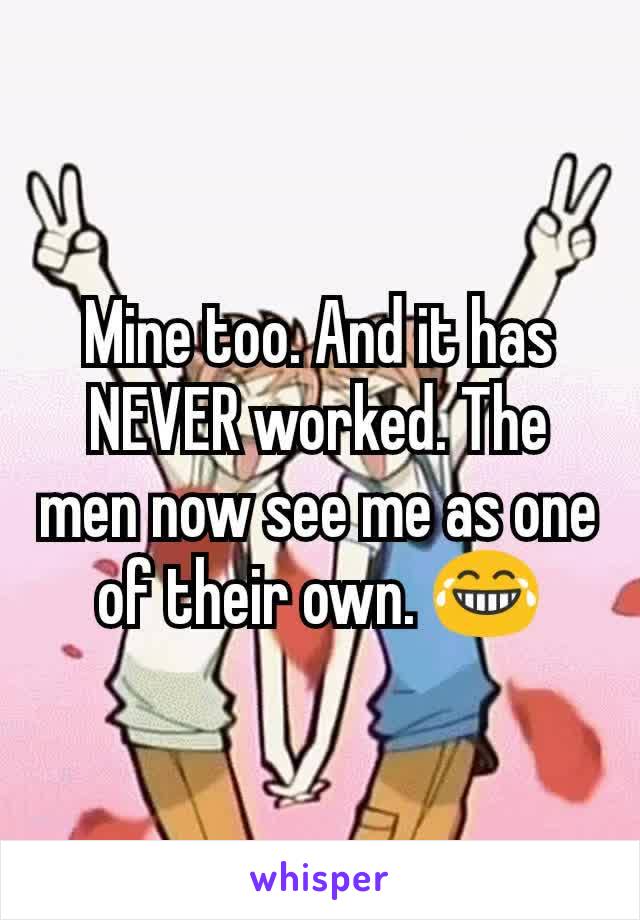 Mine too. And it has NEVER worked. The men now see me as one of their own. 😂