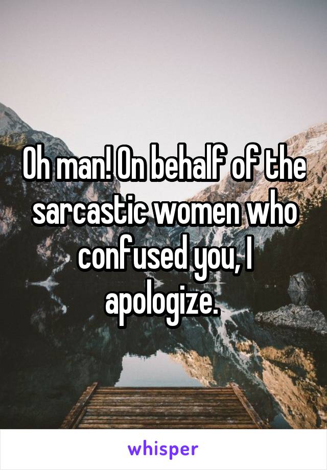 Oh man! On behalf of the sarcastic women who confused you, I apologize. 