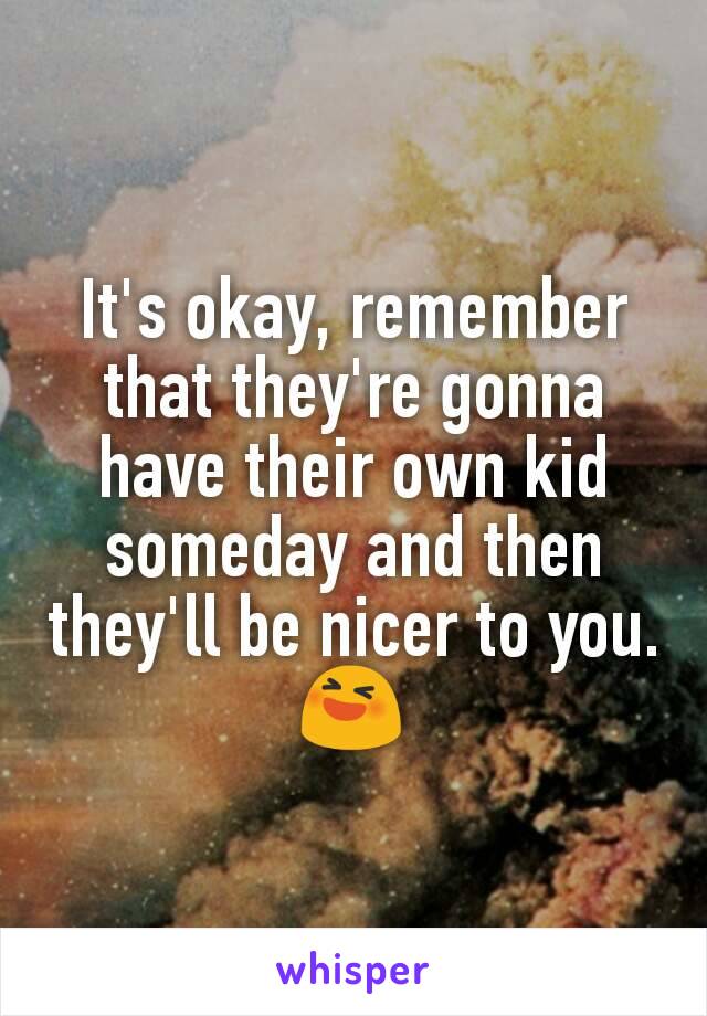 It's okay, remember that they're gonna have their own kid someday and then they'll be nicer to you. 😆