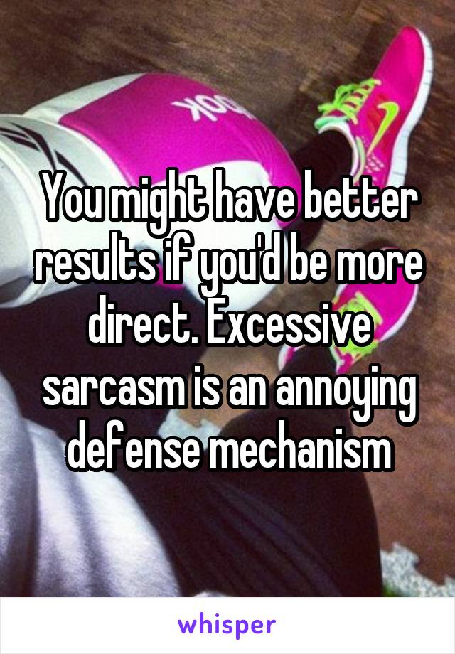 You might have better results if you'd be more direct. Excessive sarcasm is an annoying defense mechanism