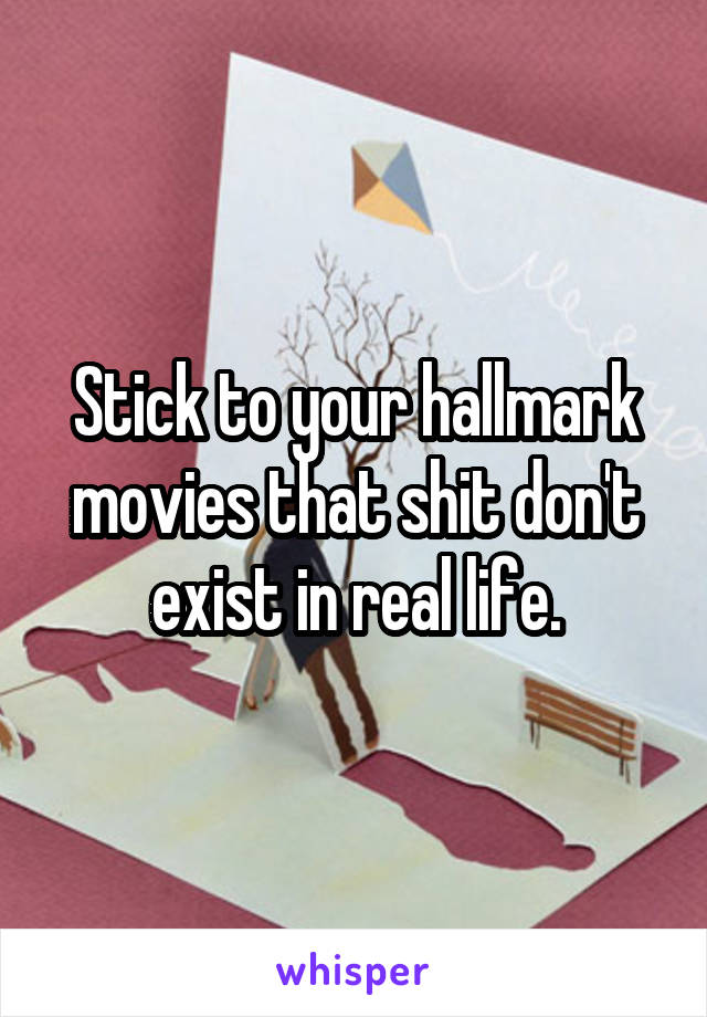Stick to your hallmark movies that shit don't exist in real life.
