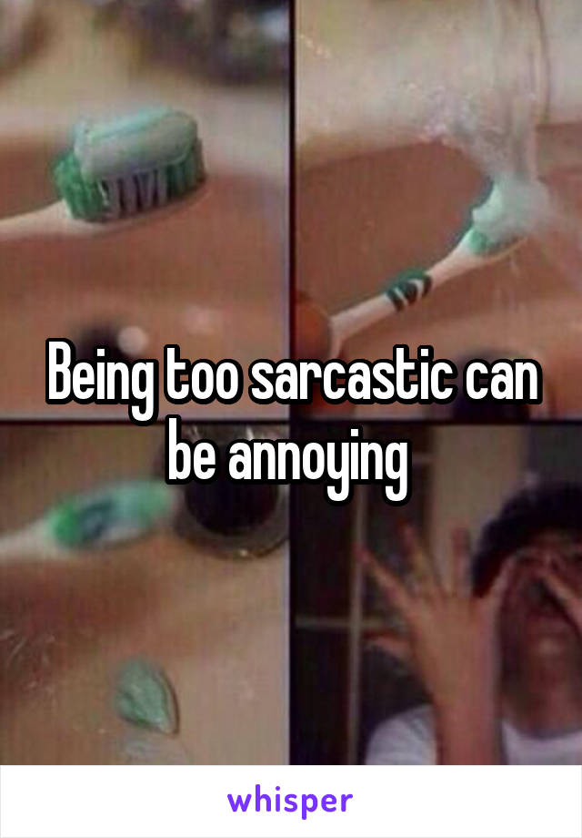 Being too sarcastic can be annoying 