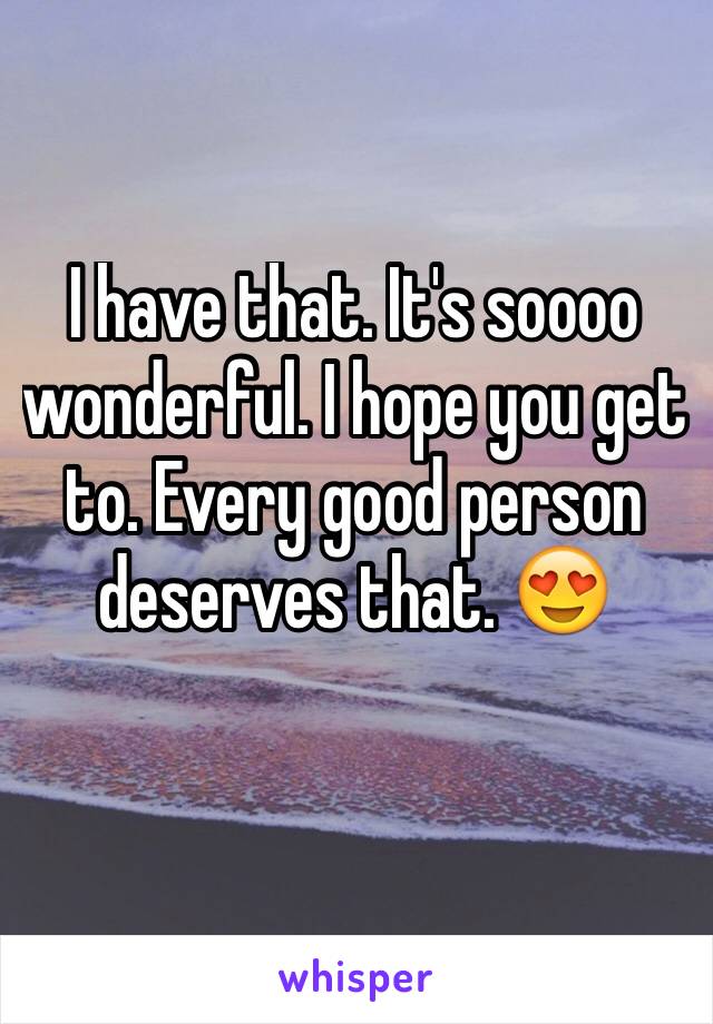 I have that. It's soooo wonderful. I hope you get to. Every good person deserves that. 😍