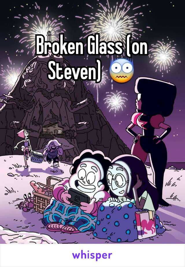 Broken Glass (on Steven) 😨