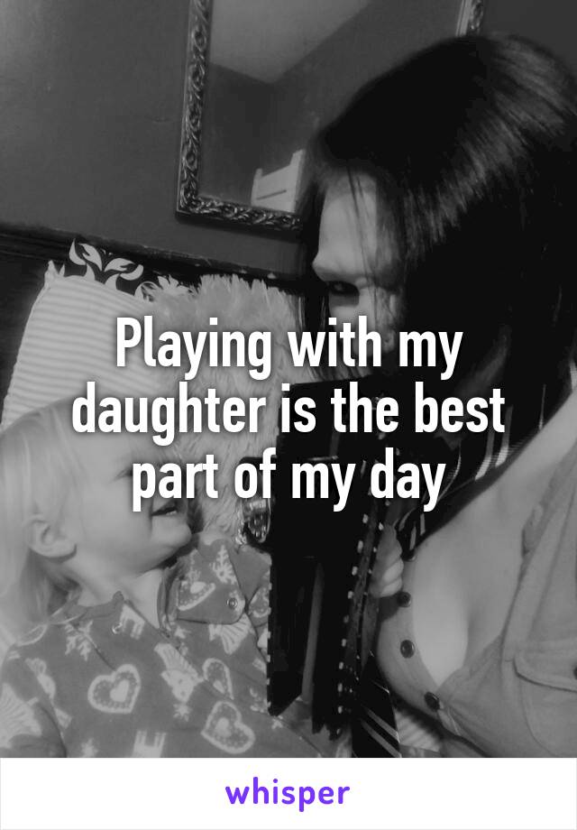 Playing with my daughter is the best part of my day