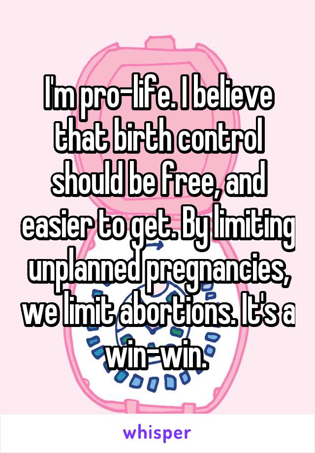 I'm pro-life. I believe that birth control should be free, and easier to get. By limiting unplanned pregnancies, we limit abortions. It's a win-win. 