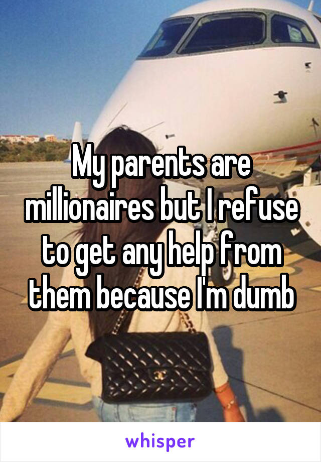 My parents are millionaires but I refuse to get any help from them because I'm dumb