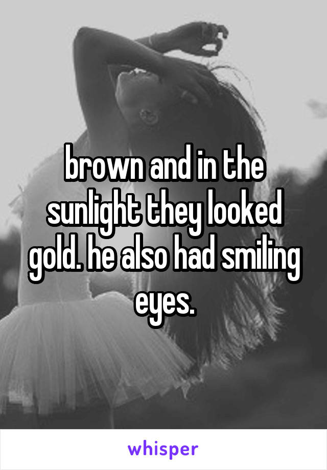 brown and in the sunlight they looked gold. he also had smiling eyes.