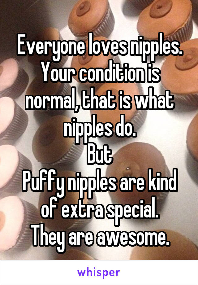 Everyone loves nipples.
Your condition is normal, that is what nipples do.
But
Puffy nipples are kind of extra special.
They are awesome.