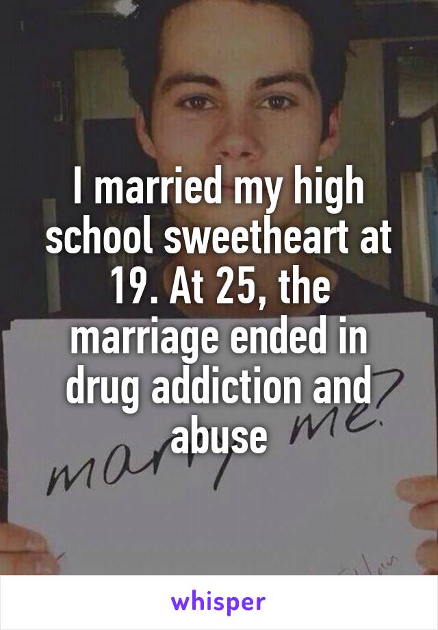 I married my high school sweetheart at 19. At 25, the marriage ended in drug addiction and abuse