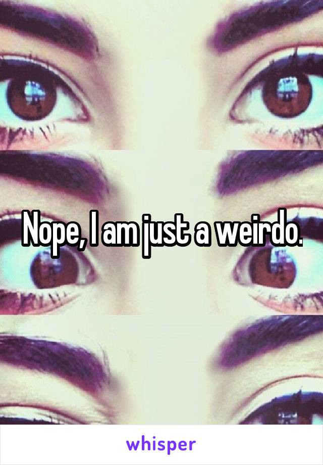 Nope, I am just a weirdo.