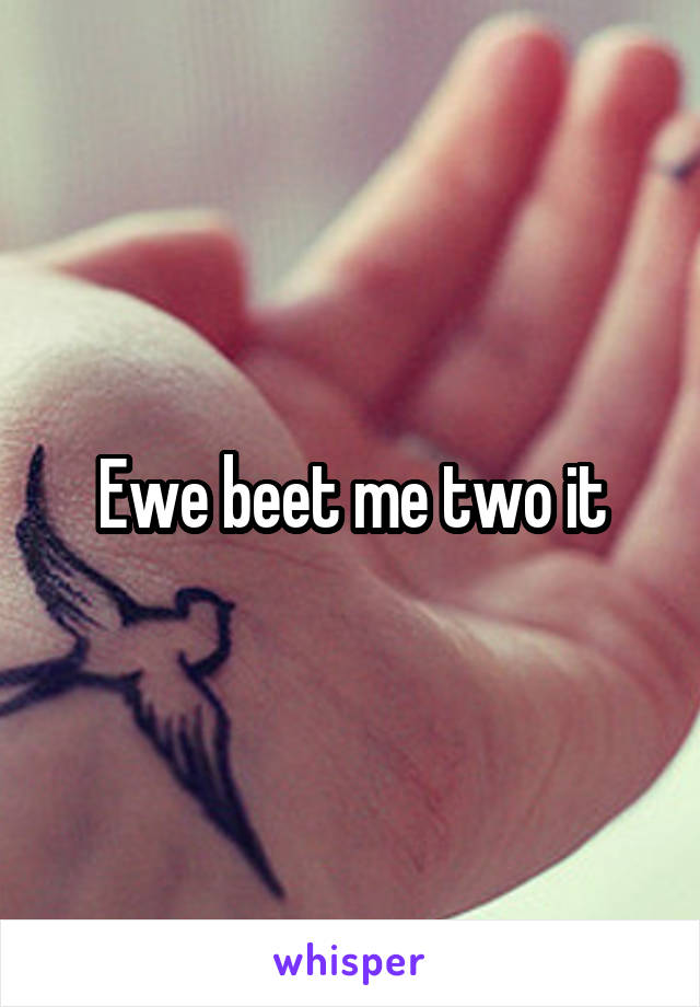 Ewe beet me two it