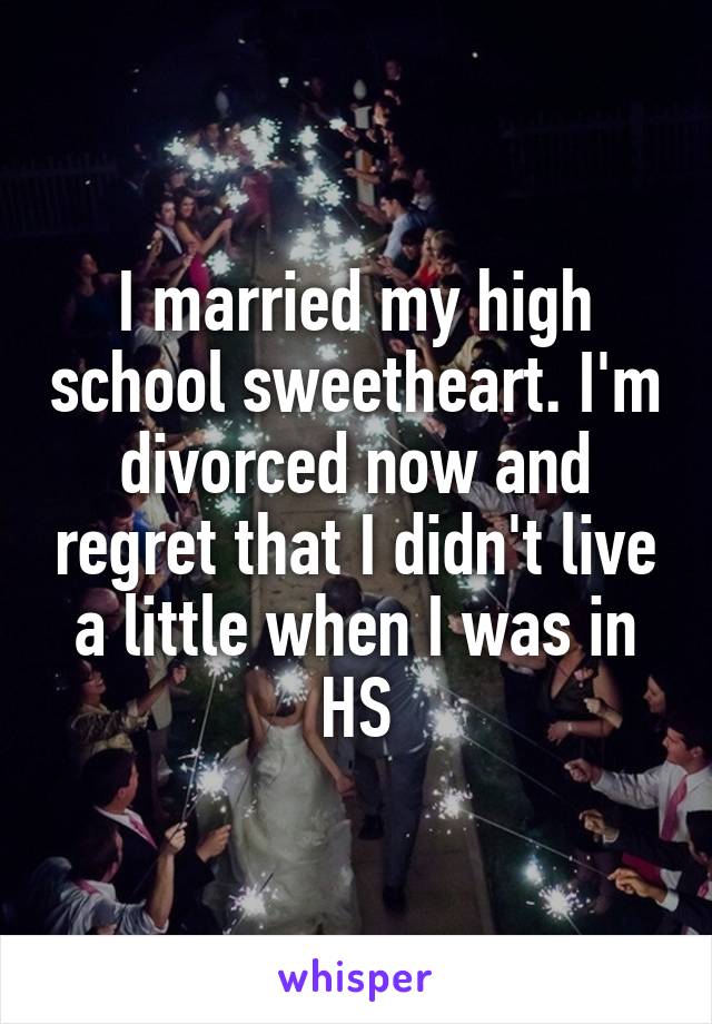 I married my high school sweetheart. I'm divorced now and regret that I didn't live a little when I was in HS