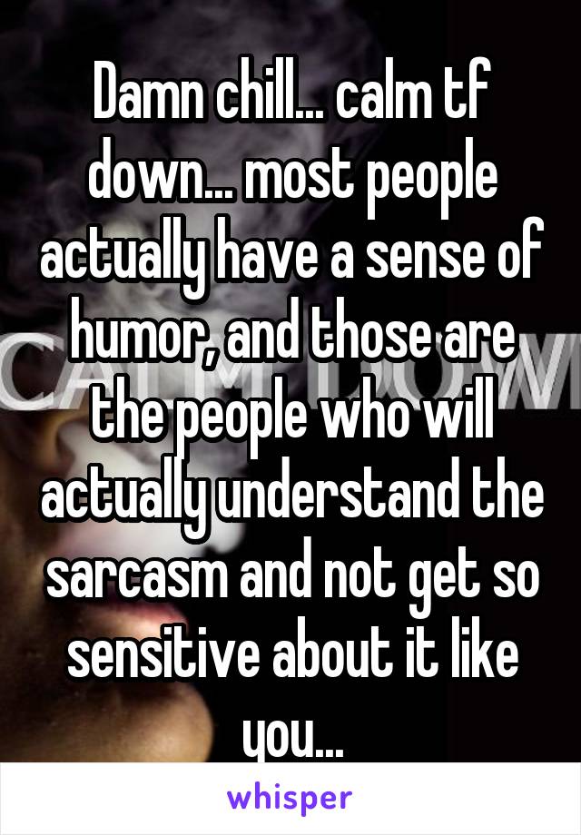 Damn chill... calm tf down... most people actually have a sense of humor, and those are the people who will actually understand the sarcasm and not get so sensitive about it like you...