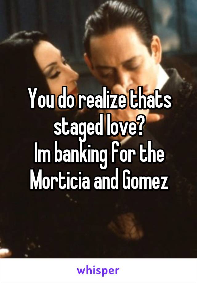 You do realize thats staged love?
Im banking for the Morticia and Gomez