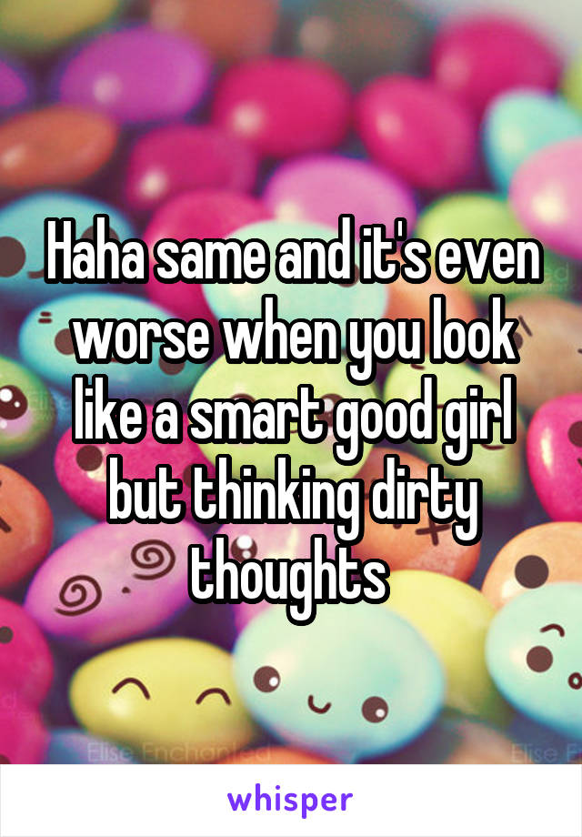 Haha same and it's even worse when you look like a smart good girl but thinking dirty thoughts 