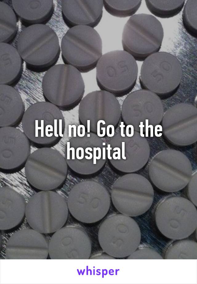 Hell no! Go to the hospital 