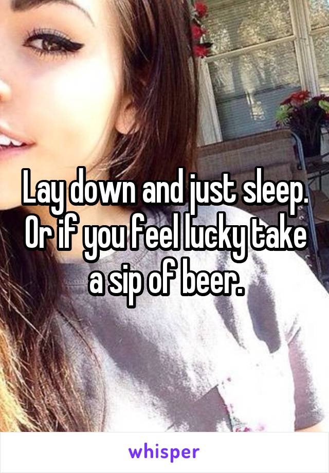 Lay down and just sleep. Or if you feel lucky take a sip of beer.