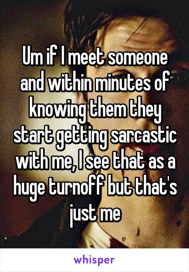 Um if I meet someone and within minutes of knowing them they start getting sarcastic with me, I see that as a huge turnoff but that's just me