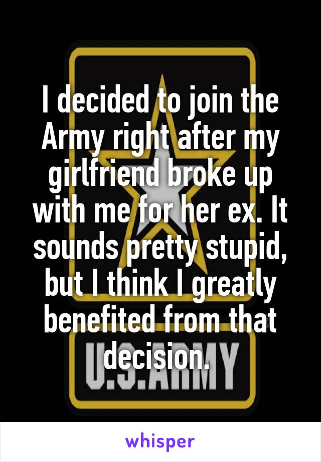 I decided to join the Army right after my girlfriend broke up with me for her ex. It sounds pretty stupid, but I think I greatly benefited from that decision. 