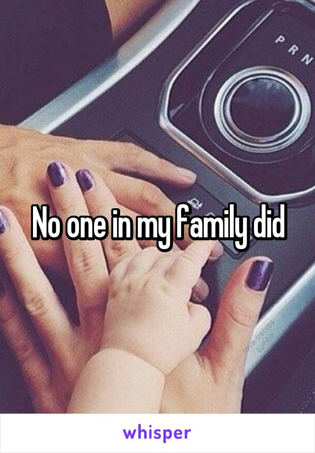 No one in my family did