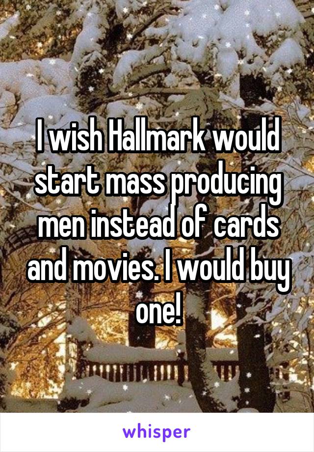I wish Hallmark would start mass producing men instead of cards and movies. I would buy one!