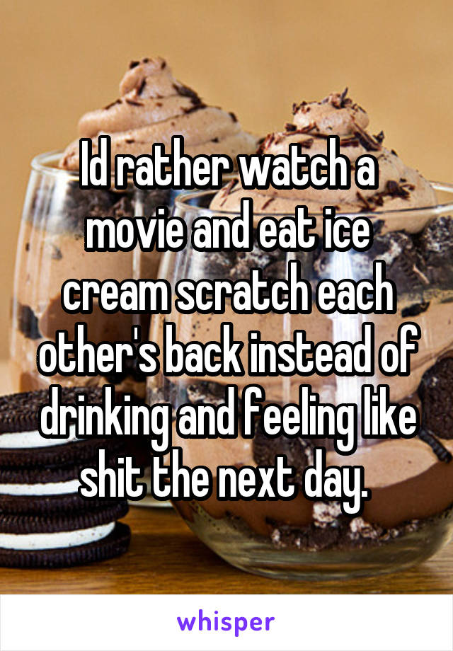 Id rather watch a movie and eat ice cream scratch each other's back instead of drinking and feeling like shit the next day. 