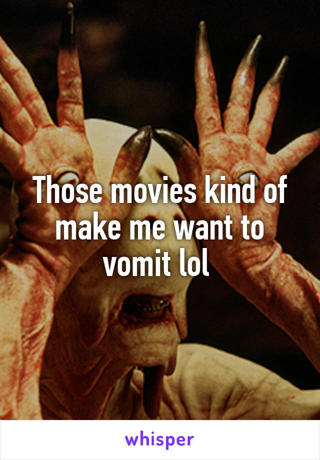 Those movies kind of make me want to vomit lol 