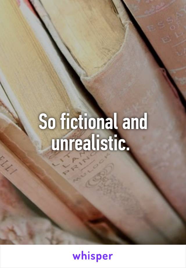 So fictional and unrealistic. 