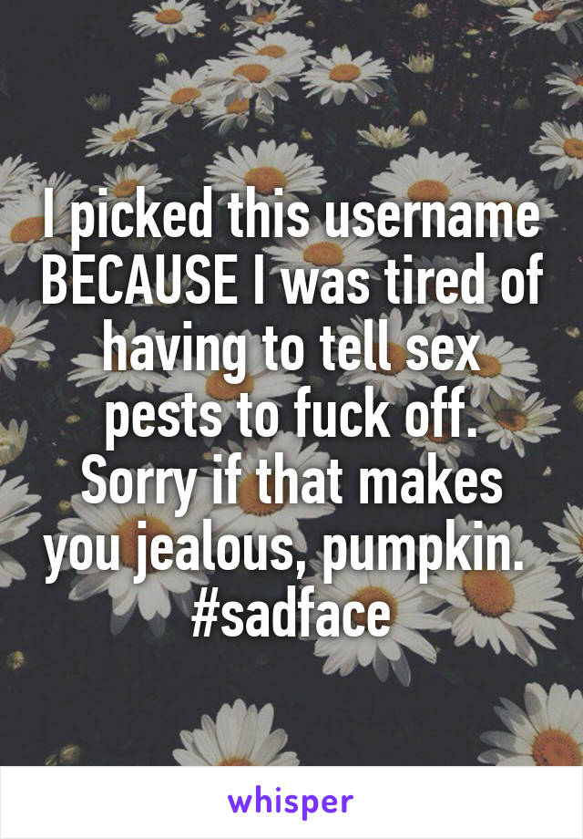 I picked this username BECAUSE I was tired of having to tell sex pests to fuck off.
Sorry if that makes you jealous, pumpkin. 
#sadface