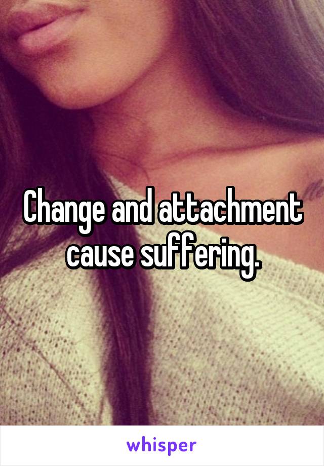 Change and attachment cause suffering.