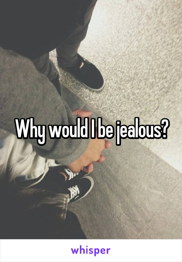 Why would I be jealous?