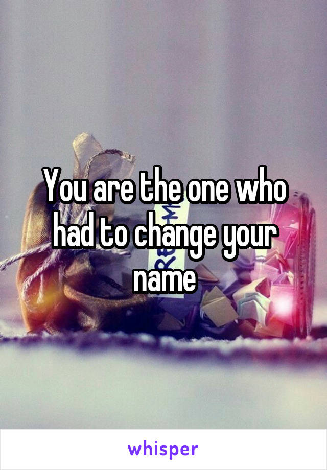 You are the one who had to change your name