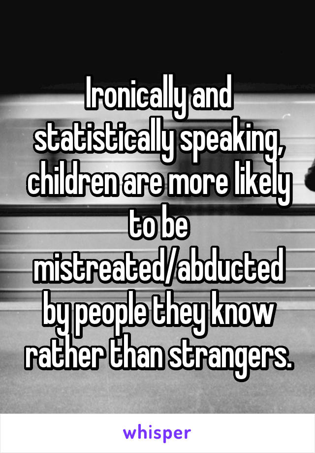Ironically and statistically speaking, children are more likely to be mistreated/abducted by people they know rather than strangers.